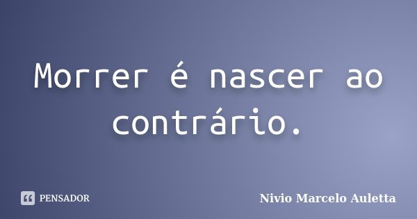 Morrer é nascer ao contrário.... Frase de Nivio Marcelo Auletta.