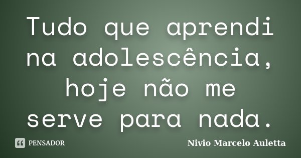 Tudo que aprendi na adolescência, hoje não me serve para nada.... Frase de Nivio Marcelo Auletta.