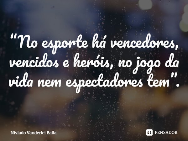 ⁠“No esporte há vencedores, vencidos e heróis, no jogo da vida nem espectadores tem”.... Frase de Nivlado Vanderlei Balla.