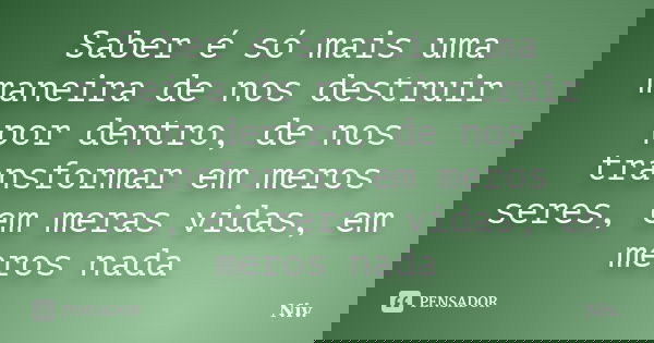 Saber é só mais uma maneira de nos destruir por dentro, de nos transformar em meros seres, em meras vidas, em meros nada... Frase de Niv..