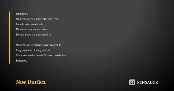 Momentos: Momentos agonizantes estes que tenho, Em não estar ao seu lado. Momentos que me entristeço, Por não poder ao menos tocá-lo. Momentos de ansiedade só d... Frase de Niw Durães..