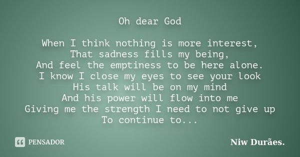 Oh dear God When I think nothing is more interest, That sadness fills my being, And feel the emptiness to be here alone. I know I close my eyes to see your look... Frase de Niw Durães.