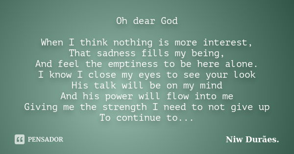 Oh dear God When I think nothing is more interest, That sadness fills my being, And feel the emptiness to be here alone. I know I close my eyes to see your look... Frase de Niw Durães.