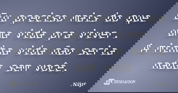 Eu preciso mais do que uma vida pra viver. A minha vida não seria nada sem você.... Frase de Nixjr.