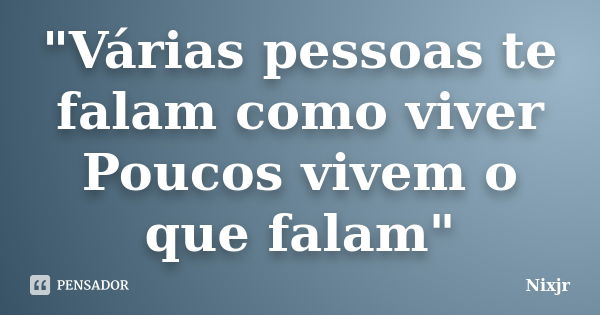 "Várias pessoas te falam como viver Poucos vivem o que falam"... Frase de Nixjr.