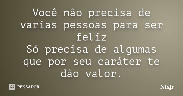 Você não precisa de varias pessoas para ser feliz Só precisa de algumas que por seu caráter te dão valor.... Frase de Nixjr.