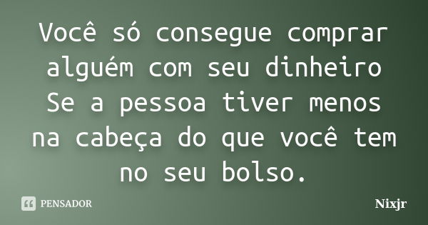 Você só consegue comprar alguém com seu dinheiro Se a pessoa tiver menos na cabeça do que você tem no seu bolso.... Frase de Nixjr.