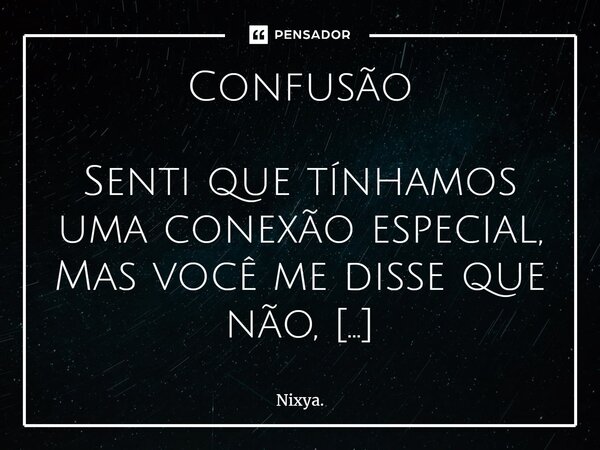 ⁠Confusão Senti que tínhamos uma conexão especial, Mas você me disse que não, Alegou que eu estava ficando louco E decidiu acabar com o pouco que tínhamos... Já... Frase de Nixya..