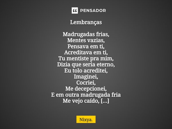 ⁠Lembranças Madrugadas frias, Mentes vazias, Pensava em ti, Acreditava em ti, Tu mentiste pra mim, Dizia que seria eterno, Eu tolo acreditei, Imaginei, Cocriei,... Frase de Nixya..