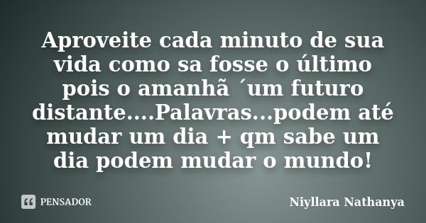 Aproveite cada minuto de sua vida como sa fosse o último pois o amanhã ´um futuro distante....Palavras...podem até mudar um dia + qm sabe um dia podem mudar o m... Frase de Niyllara Nathanya.