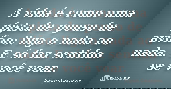 A vida é como uma pista de pouso de avião: liga o nada ao nada. E só faz sentido se você voar.... Frase de Nizan Guanaes.