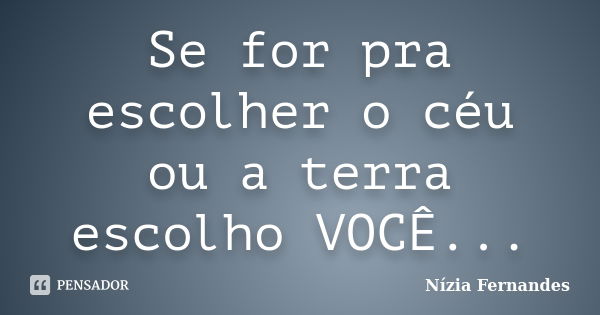 Se for pra escolher o céu ou a terra escolho VOCÊ...... Frase de Nízia Fernandes.