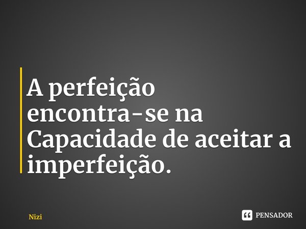 ⁠A perfeição encontra-se na Capacidade de aceitar a imperfeição.... Frase de Niziandra.