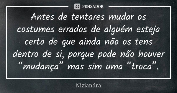 Antes de tentares mudar os costumes errados de alguém esteja certo de que ainda não os tens dentro de si, porque pode não houver “mudança” mas sim uma “troca”.... Frase de Niziandra.