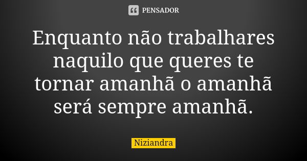 Enquanto não trabalhares naquilo que queres te tornar amanhã o amanhã será sempre amanhã.... Frase de Niziandra.