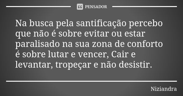 Na busca pela santificação percebo que não é sobre evitar ou estar paralisado na sua zona de conforto é sobre lutar e vencer, Cair e levantar, tropeçar e não de... Frase de Niziandra.