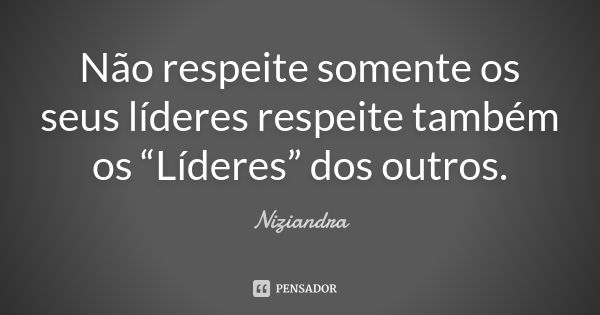 Não respeite somente os seus líderes respeite também os “Líderes” dos outros.... Frase de Niziandra.