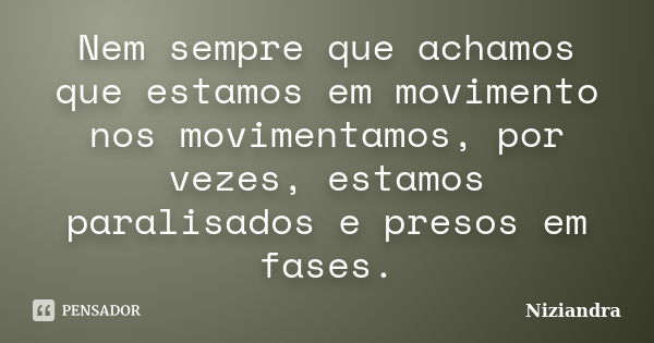 Nem sempre que achamos que estamos em movimento nos movimentamos, por vezes, estamos paralisados e presos em fases.... Frase de Niziandra.