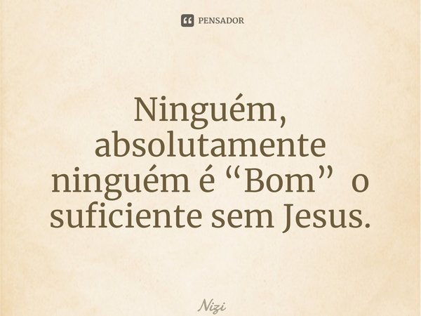 ⁠Ninguém, absolutamente ninguém é “Bom” o suficiente sem Jesus.... Frase de Niziandra.