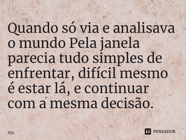 ⁠Quando só via e analisava o mundo Pela janela parecia tudo simples de enfrentar, difícil mesmo é estar lá, e continuar com a mesma decisão.... Frase de Niziandra.