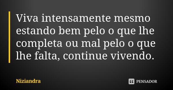 Viva intensamente mesmo estando bem pelo o que lhe completa ou mal pelo o que lhe falta, continue vivendo.... Frase de Niziandra.