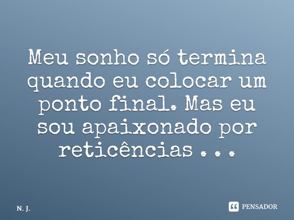 ⁠Meu sonho só termina quando eu colocar um ponto final. Mas eu sou apaixonado por reticências . . .... Frase de N. J..