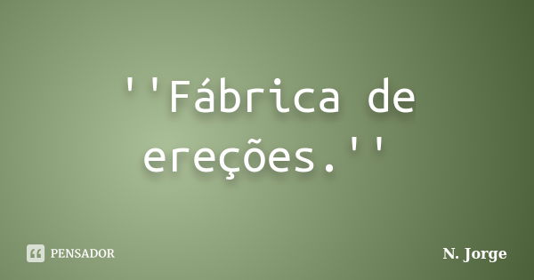 ''Fábrica de ereções.''... Frase de N. Jorge.