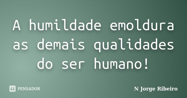 A humildade emoldura as demais qualidades do ser humano!... Frase de N Jorge Ribeiro.
