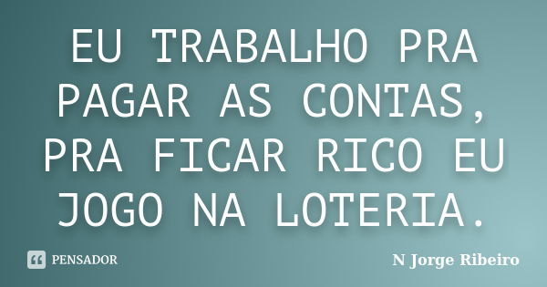 EU TRABALHO PRA PAGAR AS CONTAS, PRA FICAR RICO EU JOGO NA LOTERIA.... Frase de N JORGE RIBEIRO.