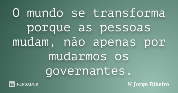 O mundo se transforma porque as pessoas mudam, não apenas por mudarmos os governantes.... Frase de N JORGE RIBEIRO.
