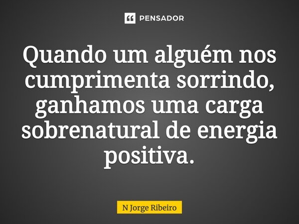 Quando um alguém nos cumprimenta sorrindo, ganhamos uma carga sobrenatural de energia positiva.... Frase de N Jorge Ribeiro.