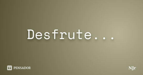 Desfrute...... Frase de NJr.