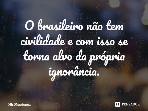 ⁠O brasileiro não tem civilidade e com isso se torna alvo da própria ignorância.... Frase de NJr.Mendonça.