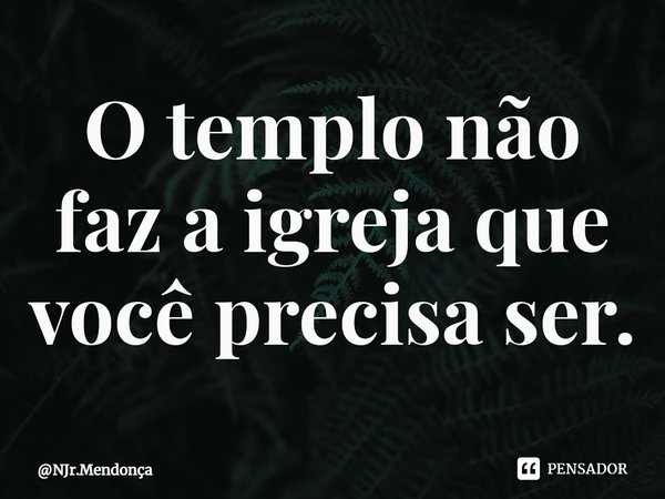 ⁠O templo não faz a igreja que você precisa ser.... Frase de NJr.Mendonça.