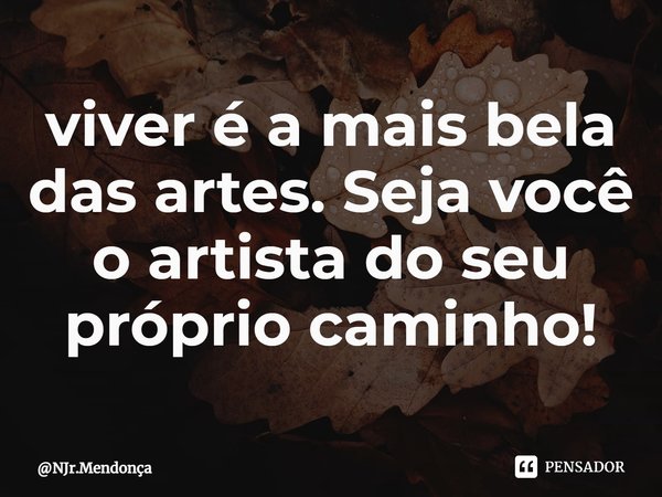 viver é a mais bela das artes. Seja você o artista do seu próprio caminho!⁠... Frase de NJr.Mendonça.