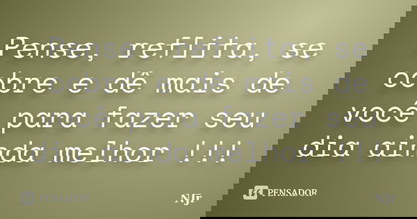 Pense, reflita, se cobre e dê mais de você para fazer seu dia ainda melhor !!!... Frase de NJr.