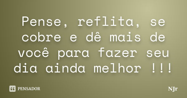 Pense, reflita, se cobre e dê mais de você para fazer seu dia ainda melhor !!!... Frase de NJr.