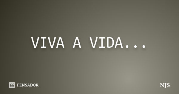 VIVA A VIDA...... Frase de NJS.