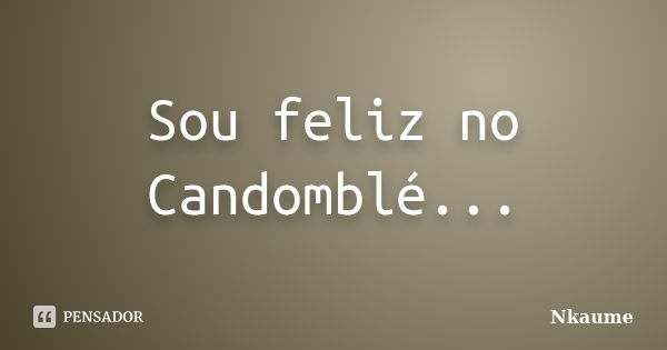 Sou feliz no Candomblé...... Frase de Nkaume.