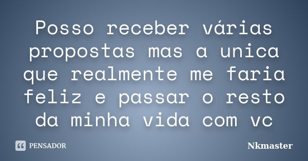 Posso receber várias propostas mas a unica que realmente me faria feliz e passar o resto da minha vida com vc... Frase de Nkmaster.