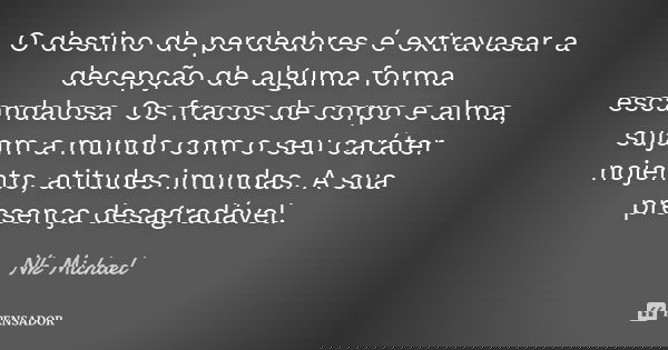 O destino de perdedores é extravasar a decepção de alguma forma escandalosa. Os fracos de corpo e alma, sujam a mundo com o seu caráter nojento, atitudes imunda... Frase de Nk Michael.