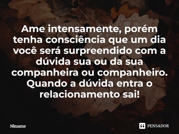 ⁠Ame intensamente, porém tenha consciência que um dia você será surpreendido com a dúvida sua ou da sua companheira ou companheiro. Quando a dúvida entra o rela... Frase de Nkuame.