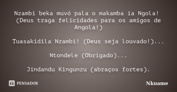 Nzambi beka muvó pala o makamba ia Ngola! (Deus traga felicidades para os amigos de Angola!) Tuasakidila Nzambi! (Deus seja louvado!)... Ntondele (Obrigado)... ... Frase de Nkuame.