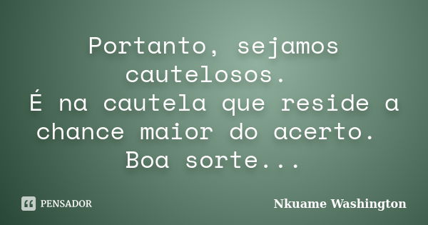 Portanto, sejamos cautelosos. É na cautela que reside a chance maior do acerto. Boa sorte...... Frase de Nkuame Washington.