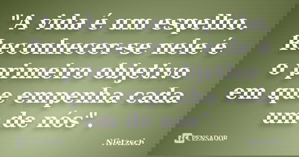 "A vida é um espelho. Reconhecer-se nele é o primeiro objetivo em que empenha cada um de nós".... Frase de Nletzsch.