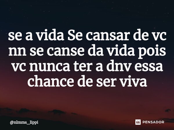 ⁠se a vida Se cansar de vc nn se canse da vida pois vc nunca ter a dnv essa chance de ser viva... Frase de nlmms_lippi.
