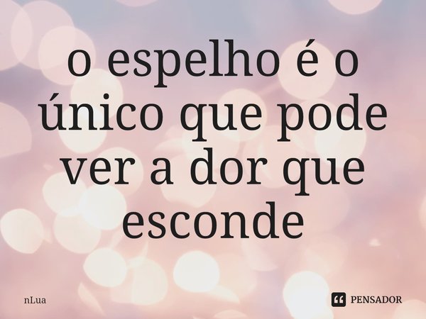 ⁠o espelho é o único que pode ver a dor que esconde... Frase de nLua.