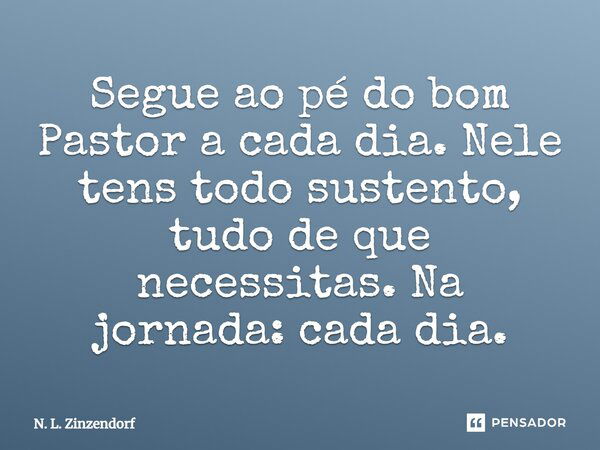 Segue ao pé do bom Pastor a cada dia. Nele tens todo sustento, tudo de que necessitas. Na jornada: cada dia.... Frase de N. L. Zinzendorf.