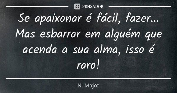 Se apaixonar é fácil, fazer... Mas esbarrar em alguém que acenda a sua alma, isso é raro!... Frase de N. Major.