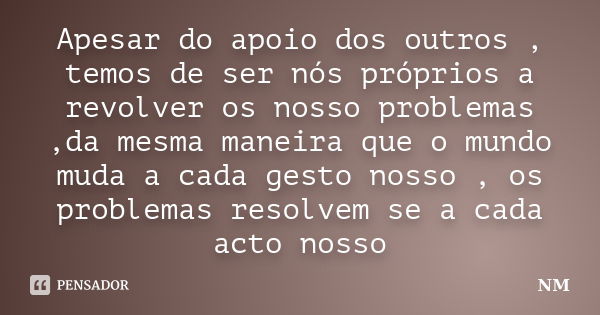 Apesar do apoio dos outros , temos de ser nós próprios a revolver os nosso problemas ,da mesma maneira que o mundo muda a cada gesto nosso , os problemas resolv... Frase de Nm.